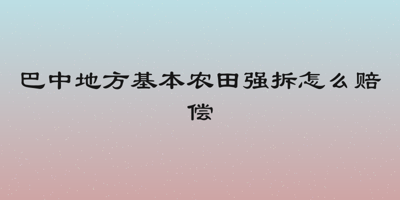 巴中地方基本农田强拆怎么赔偿