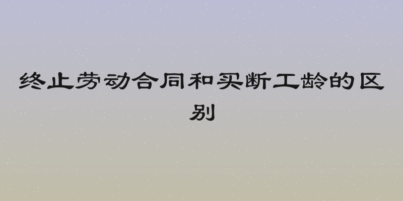 终止劳动合同和买断工龄的区别