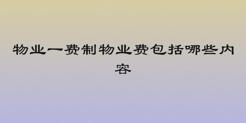 物业一费制物业费包括哪些内容