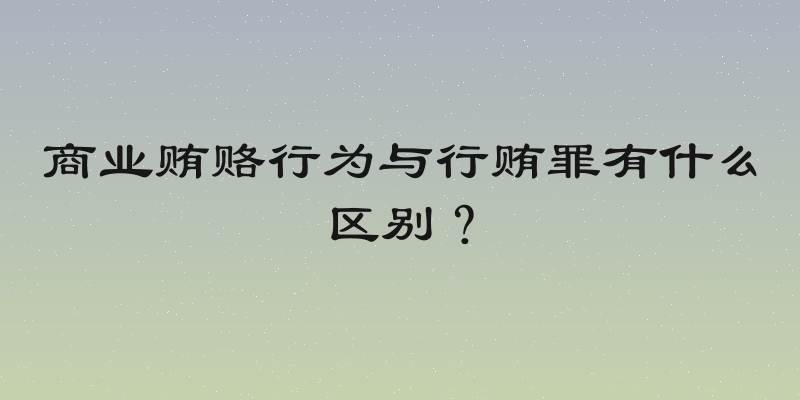 商业贿赂行为与行贿罪有什么区别？