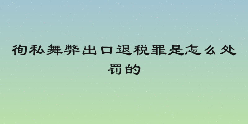 徇私舞弊出口退税罪是怎么处罚的