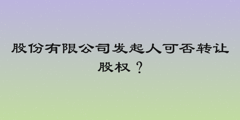 股份有限公司发起人可否转让股权？