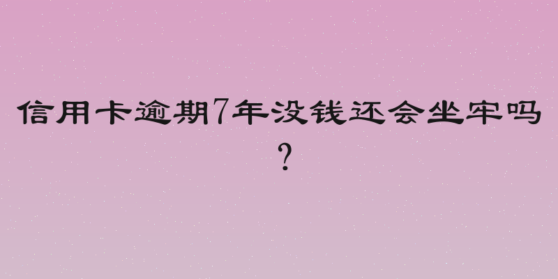 信用卡逾期7年没钱还会坐牢吗？
