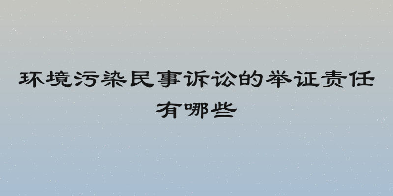 环境污染民事诉讼的举证责任有哪些