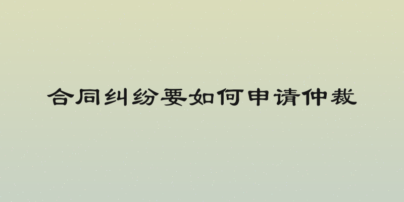 合同纠纷要如何申请仲裁