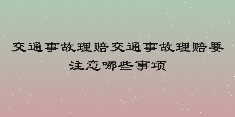 交通事故理赔交通事故理赔要注意哪些事项