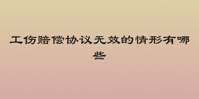 工伤赔偿协议无效的情形有哪些