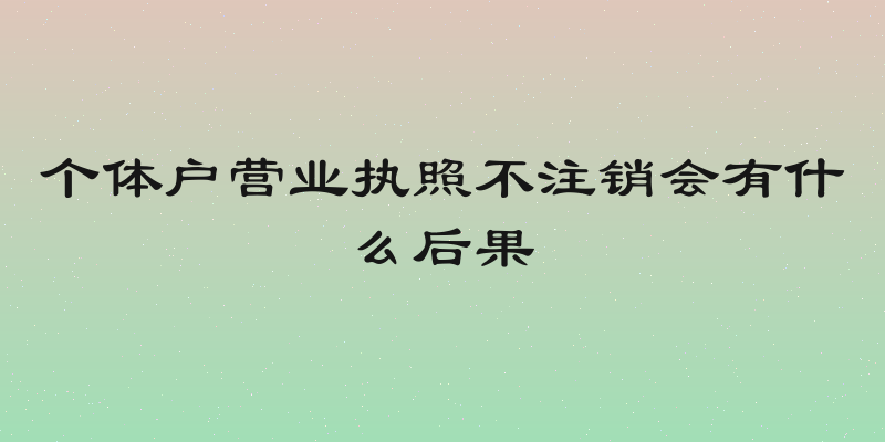 个体户营业执照不注销会有什么后果