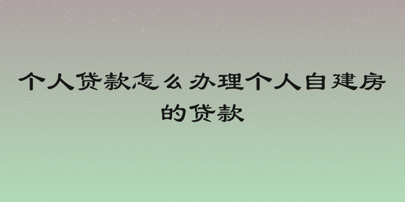 个人贷款怎么办理个人自建房的贷款