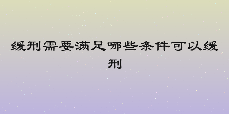 缓刑需要满足哪些条件可以缓刑