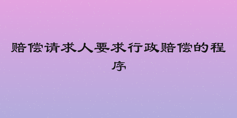 赔偿请求人要求行政赔偿的程序