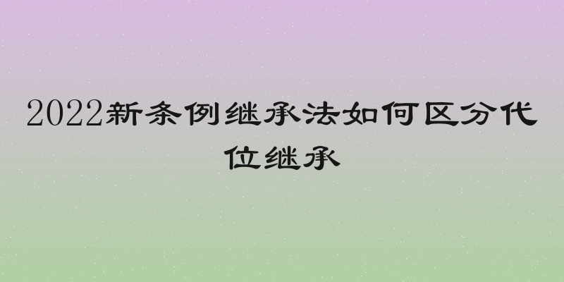 2022新条例继承法如何区分代位继承