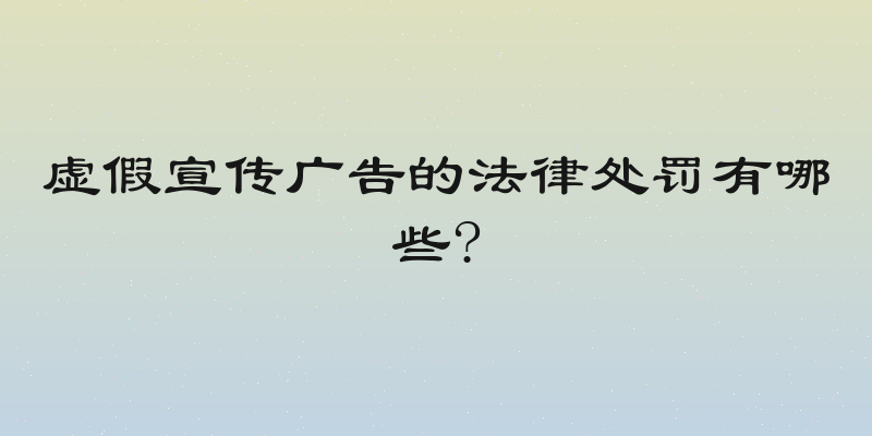 虚假宣传广告的法律处罚有哪些?