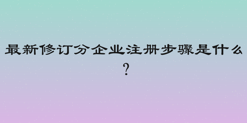 最新修订分企业注册步骤是什么？