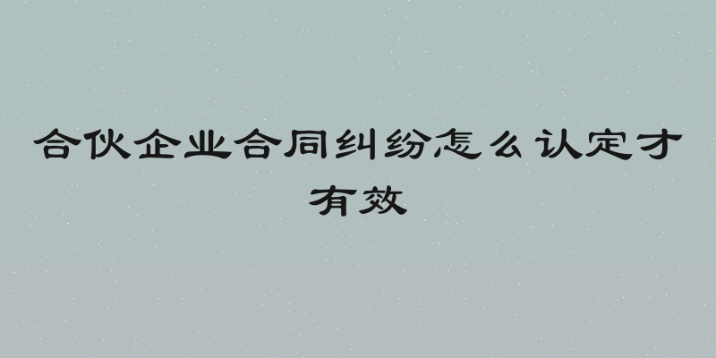 合伙企业合同纠纷怎么认定才有效