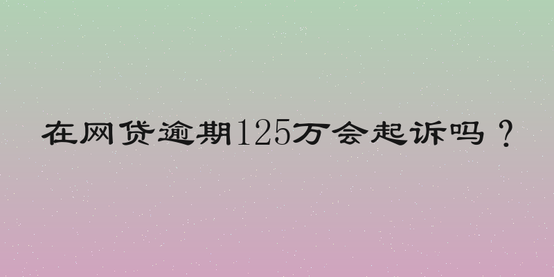 在网贷逾期125万会起诉吗？