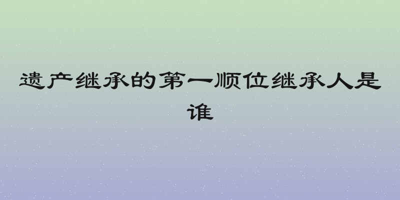 遗产继承的第一顺位继承人是谁