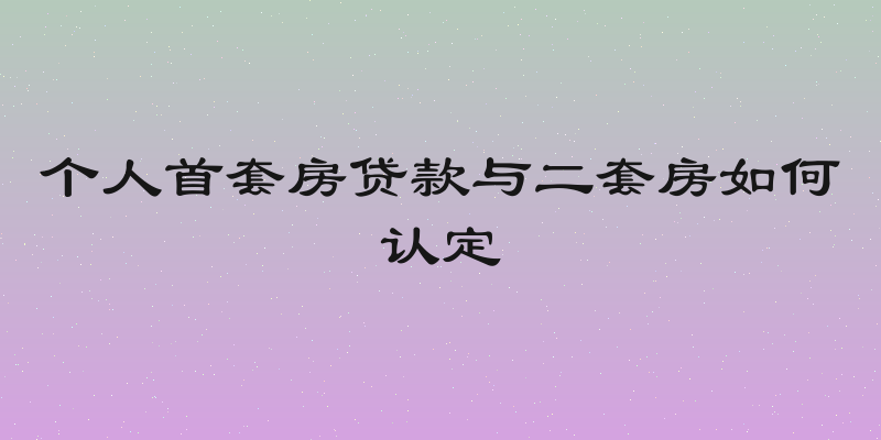 个人首套房贷款与二套房如何认定