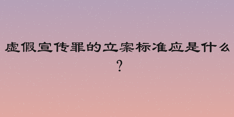 虚假宣传罪的立案标准应是什么？