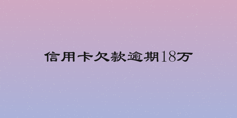 信用卡欠款逾期18万