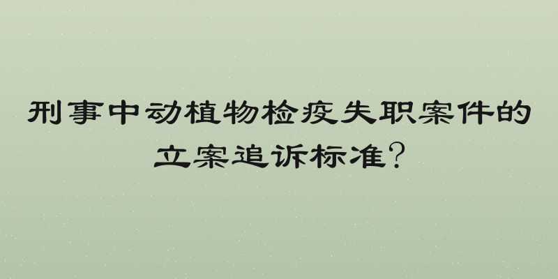 刑事中动植物检疫失职案件的立案追诉标准?