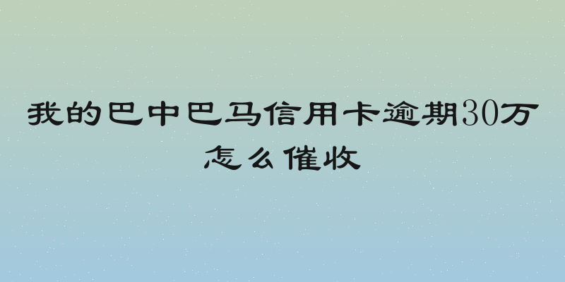 我的巴中巴马信用卡逾期30万怎么催收