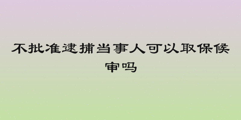不批准逮捕当事人可以取保候审吗