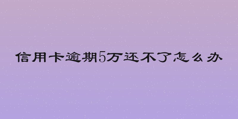 信用卡逾期5万还不了怎么办