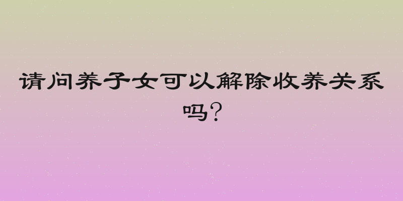 请问养子女可以解除收养关系吗?