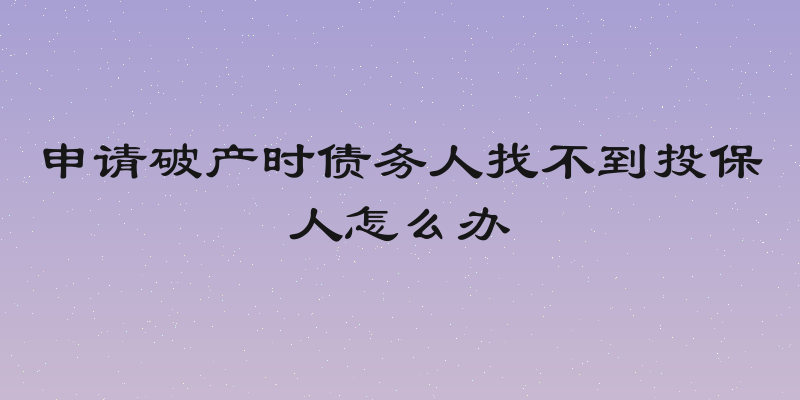 申请破产时债务人找不到投保人怎么办