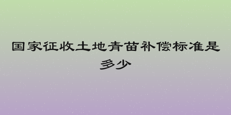 国家征收土地青苗补偿标准是多少