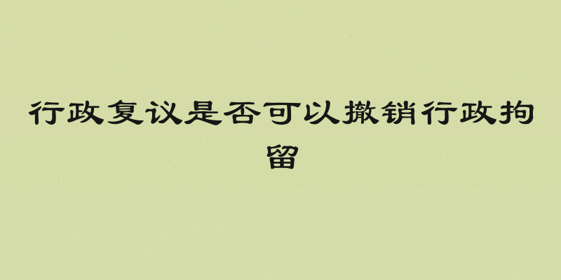 行政复议是否可以撤销行政拘留