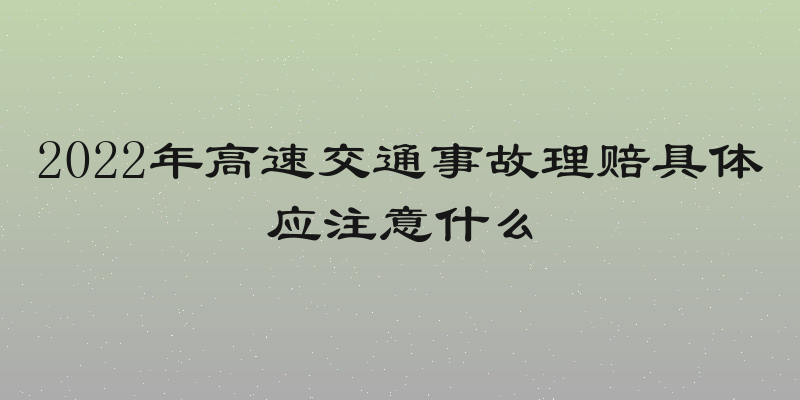 2022年高速交通事故理赔具体应注意什么