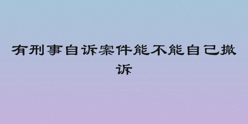 有刑事自诉案件能不能自己撤诉