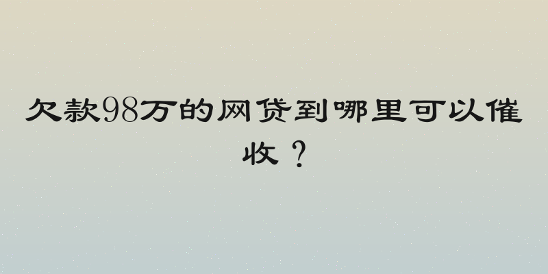 欠款98万的网贷到哪里可以催收？