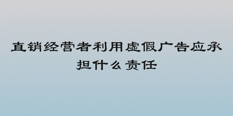 直销经营者利用虚假广告应承担什么责任