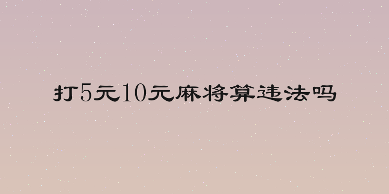 打5元10元麻将算违法吗