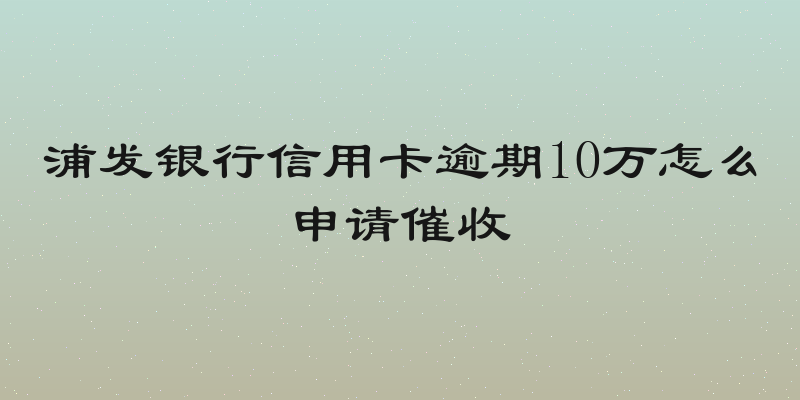 浦发银行信用卡逾期10万怎么申请催收