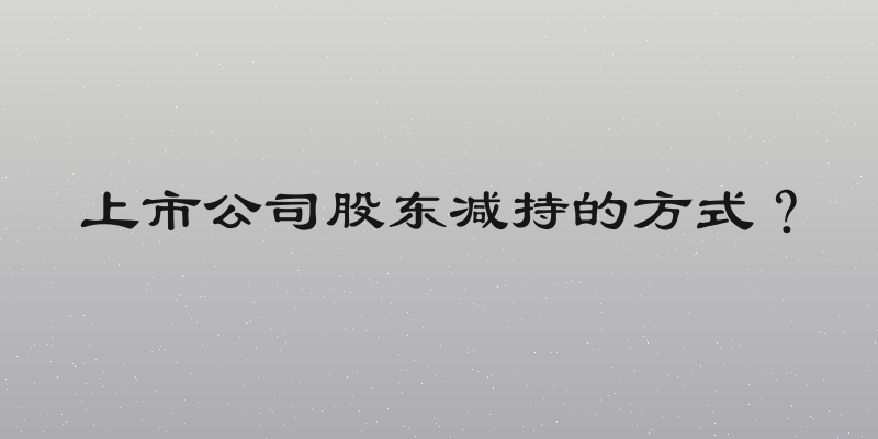 上市公司股东减持的方式？