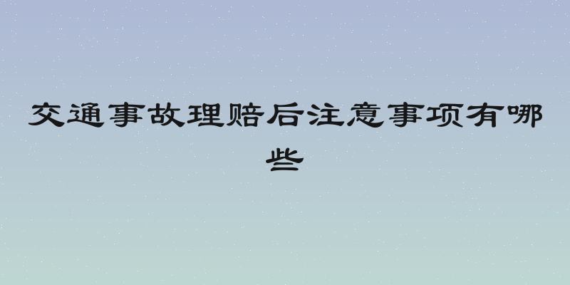 交通事故理赔后注意事项有哪些