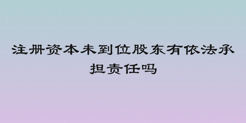 注册资本未到位股东有依法承担责任吗