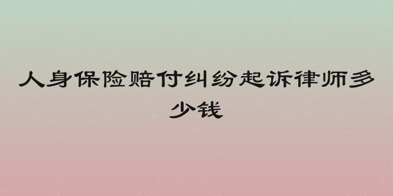 人身保险赔付纠纷起诉律师多少钱