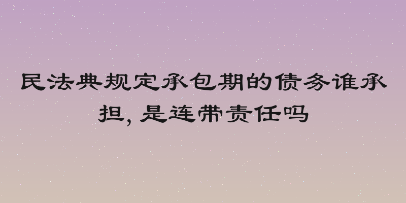 民法典规定承包期的债务谁承担,是连带责任吗