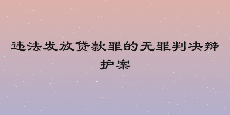 违法发放贷款罪的无罪判决辩护案