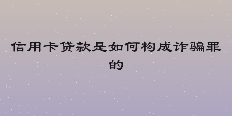信用卡贷款是如何构成诈骗罪的