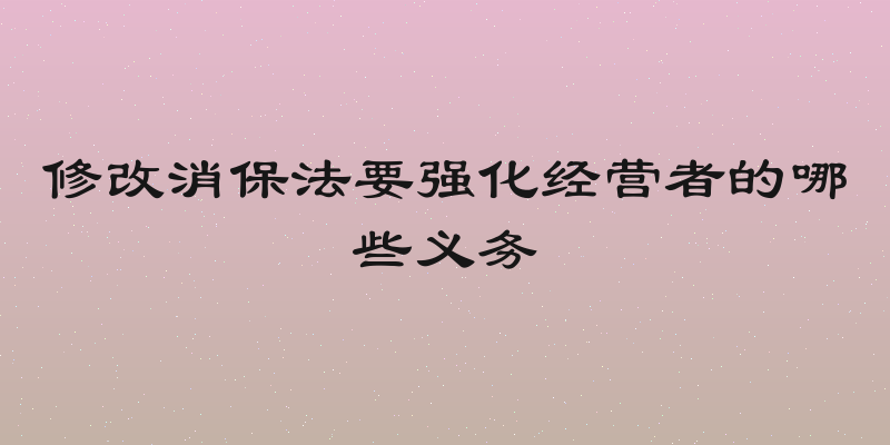 修改消保法要强化经营者的哪些义务