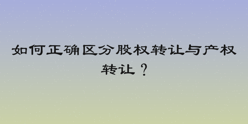 如何正确区分股权转让与产权转让？