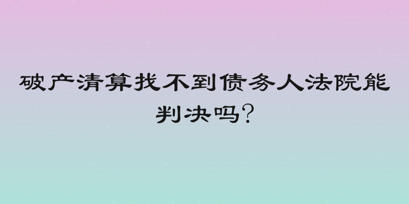 破产清算找不到债务人法院能判决吗?
