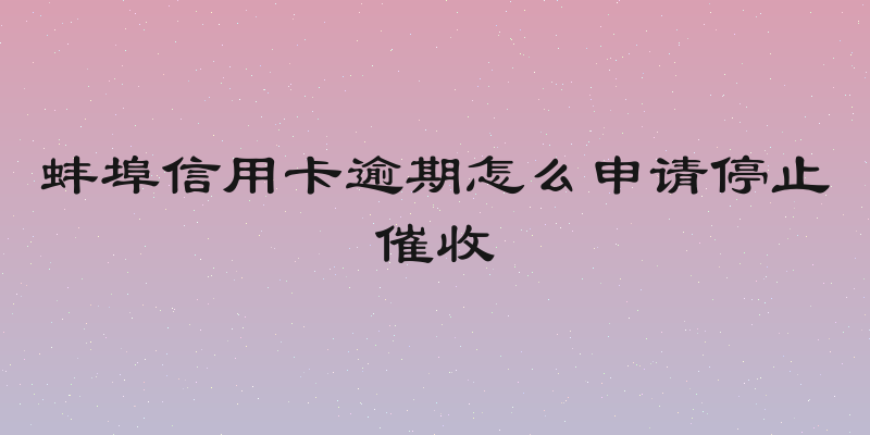 蚌埠信用卡逾期怎么申请停止催收
