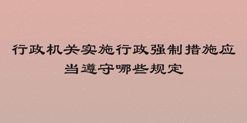 行政机关实施行政强制措施应当遵守哪些规定